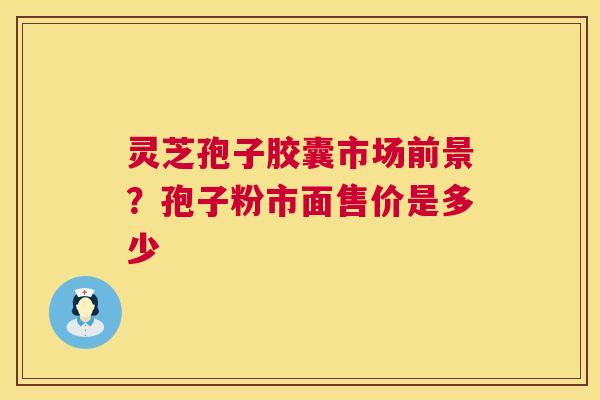 灵芝孢子胶囊市场前景?孢子粉市面售价是多少 第1张 灵芝孢子胶囊市场前景?孢子粉市面售价是多少 第1张