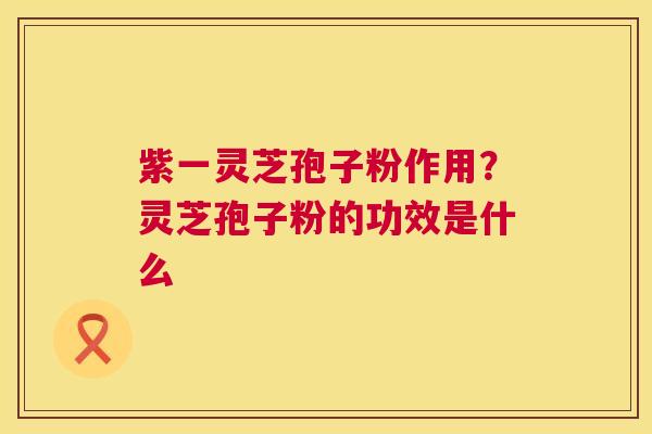 紫一灵芝孢子粉作用?灵芝孢子粉的功效是什么 第1张 紫一灵芝孢子粉作用?灵芝孢子粉的功效是什么 第1张