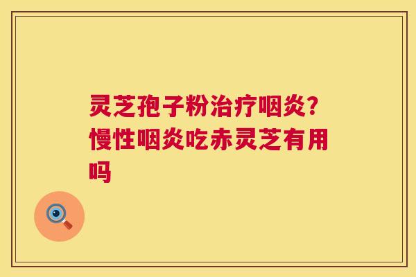 灵芝孢子粉治疗咽炎?慢性咽炎吃赤灵芝有用吗 第1张 灵芝孢子粉治疗咽炎?慢性咽炎吃赤灵芝有用吗 第1张