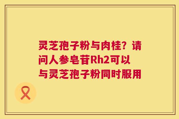 灵芝孢子粉与肉桂?请问人参皂苷Rh2可以与灵芝孢子粉同时服用 第1张 灵芝孢子粉与肉桂?请问人参皂苷Rh2可以与灵芝孢子粉同时服用 第1张