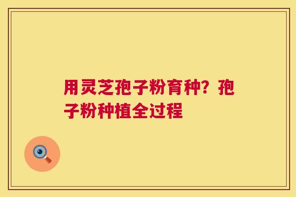 用灵芝孢子粉育种?孢子粉种植全过程 第1张 用灵芝孢子粉育种?孢子粉种植全过程 第1张