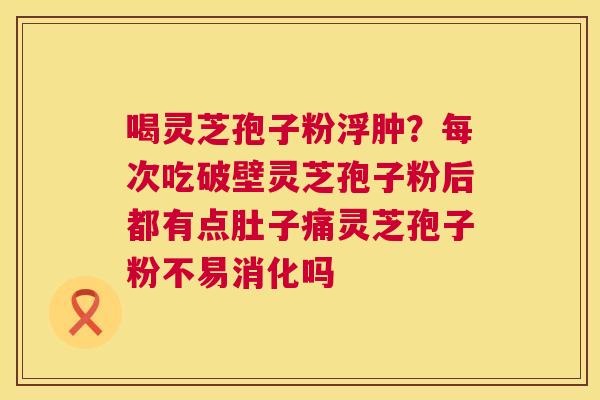 喝灵芝孢子粉浮肿？每次吃破壁灵芝孢子粉后都有点肚子痛灵芝孢子粉不易消化吗  第1张