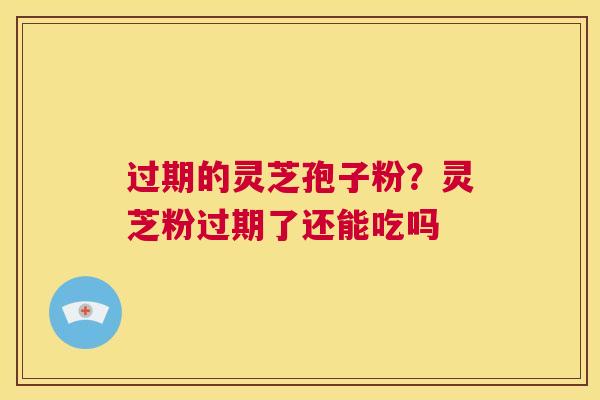 过期的灵芝孢子粉?灵芝粉过期了还能吃吗 第1张 过期的灵芝孢子粉?灵芝粉过期了还能吃吗 第1张