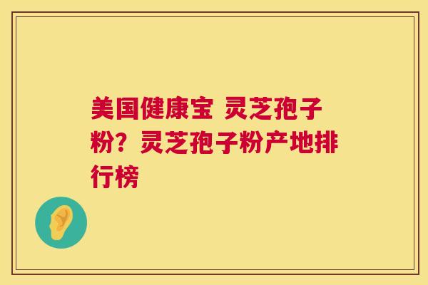 美国健康宝 灵芝孢子粉?灵芝孢子粉产地排行榜 第1张 美国健康宝 灵芝孢子粉?灵芝孢子粉产地排行榜 第1张