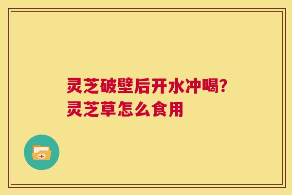 灵芝破壁后开水冲喝?灵芝草怎么食用 第1张 灵芝破壁后开水冲喝?灵芝草怎么食用 第1张