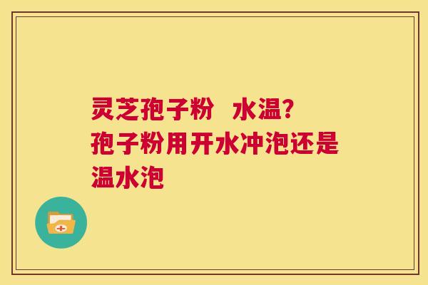 灵芝孢子粉 水温?孢子粉用开水冲泡还是温水泡 第1张 灵芝孢子粉 水温?孢子粉用开水冲泡还是温水泡 第1张