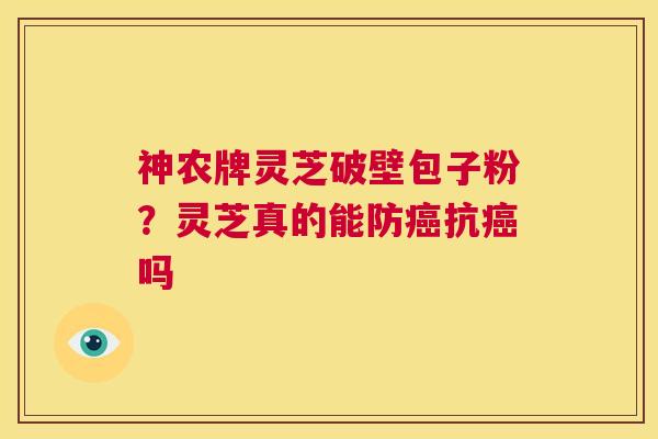 神农牌灵芝破壁包子粉?灵芝真的能防癌抗癌吗 第1张 神农牌灵芝破壁包子粉?灵芝真的能防癌抗癌吗 第1张