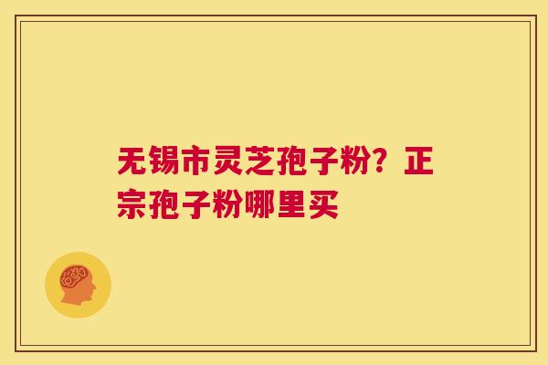 无锡市灵芝孢子粉？正宗孢子粉哪里买  第1张