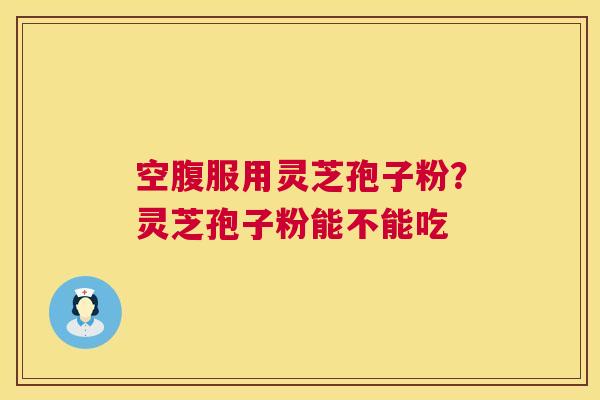 空腹服用灵芝孢子粉?灵芝孢子粉能不能吃 第1张 空腹服用灵芝孢子粉?灵芝孢子粉能不能吃 第1张