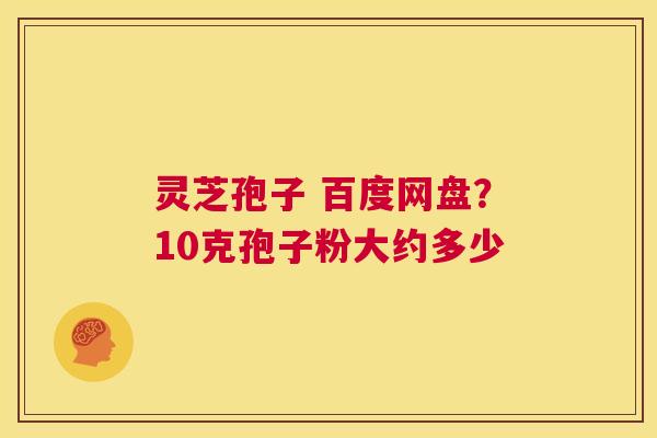 灵芝孢子 百度网盘?10克孢子粉大约多少 第1张 灵芝孢子 百度网盘?10克孢子粉大约多少 第1张