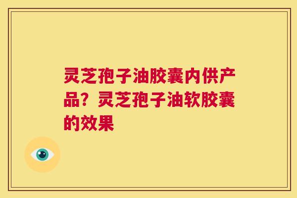 灵芝孢子油胶囊内供产品?灵芝孢子油软胶囊的效果 第1张 灵芝孢子油胶囊内供产品?灵芝孢子油软胶囊的效果 第1张