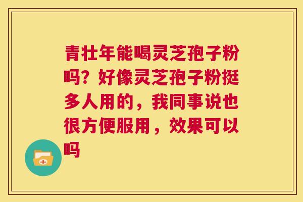 青壮年能喝灵芝孢子粉吗?好像灵芝孢子粉挺多人用的,我同事说也很方便服用,效果可以吗 第1张 青壮年能喝灵芝孢子粉吗?好像灵芝孢子粉挺多人用的,我同事说也很方便服用,效果可以吗 第1张