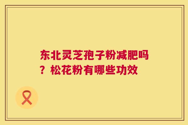 东北灵芝孢子粉减肥吗?松花粉有哪些功效 第1张 东北灵芝孢子粉减肥吗?松花粉有哪些功效 第1张
