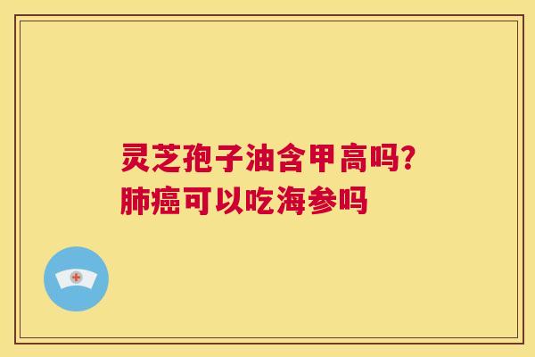 灵芝孢子油含甲高吗?肺癌可以吃海参吗 第1张 灵芝孢子油含甲高吗?肺癌可以吃海参吗 第1张