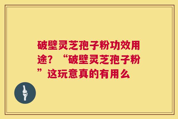 破壁灵芝孢子粉功效用途?“破壁灵芝孢子粉”这玩意真的有用么 第1张 破壁灵芝孢子粉功效用途?“破壁灵芝孢子粉”这玩意真的有用么 第1张