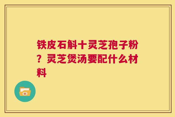 铁皮石斛十灵芝孢子粉?灵芝煲汤要配什么材料 第1张 铁皮石斛十灵芝孢子粉?灵芝煲汤要配什么材料 第1张