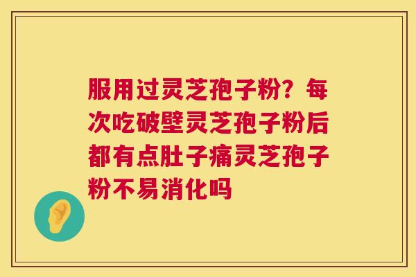 服用过灵芝孢子粉?每次吃破壁灵芝孢子粉后都有点肚子痛灵芝孢子粉不易消化吗 第1张 服用过灵芝孢子粉?每次吃破壁灵芝孢子粉后都有点肚子痛灵芝孢子粉不易消化吗 第1张