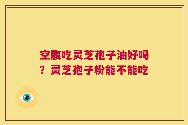 空腹吃灵芝孢子油好吗？灵芝孢子粉能不能吃  第1张