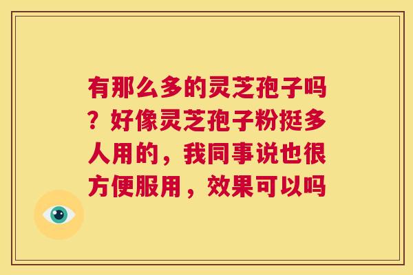 有那么多的灵芝孢子吗？好像灵芝孢子粉挺多人用的，我同事说也很方便服用，效果可以吗  第1张