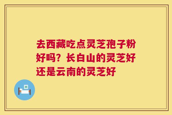 去西藏吃点灵芝孢子粉好吗?长白山的灵芝好还是云南的灵芝好 第1张 去西藏吃点灵芝孢子粉好吗?长白山的灵芝好还是云南的灵芝好 第1张