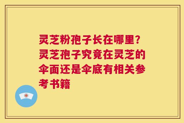 灵芝粉孢子长在哪里？灵芝孢子究竟在灵芝的伞面还是伞底有相关参考书籍  第1张
