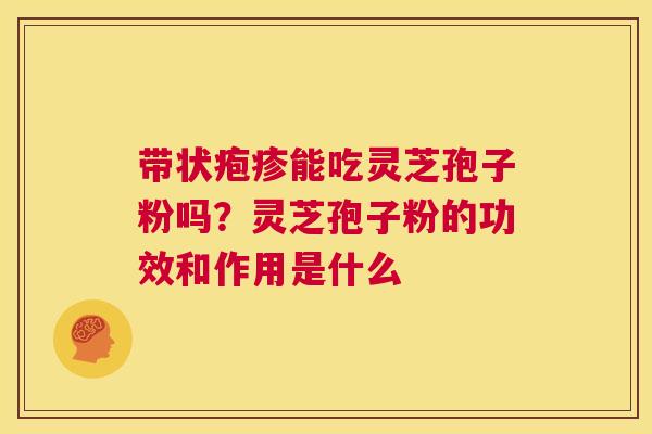 带状疱疹能吃灵芝孢子粉吗?灵芝孢子粉的功效和作用是什么 第1张 带状疱疹能吃灵芝孢子粉吗?灵芝孢子粉的功效和作用是什么 第1张