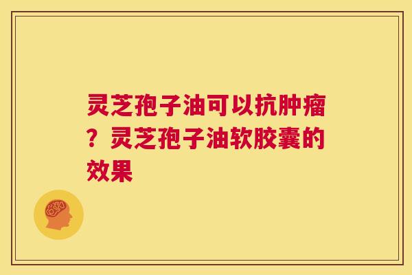 灵芝孢子油可以抗肿瘤?灵芝孢子油软胶囊的效果 第1张 灵芝孢子油可以抗肿瘤?灵芝孢子油软胶囊的效果 第1张