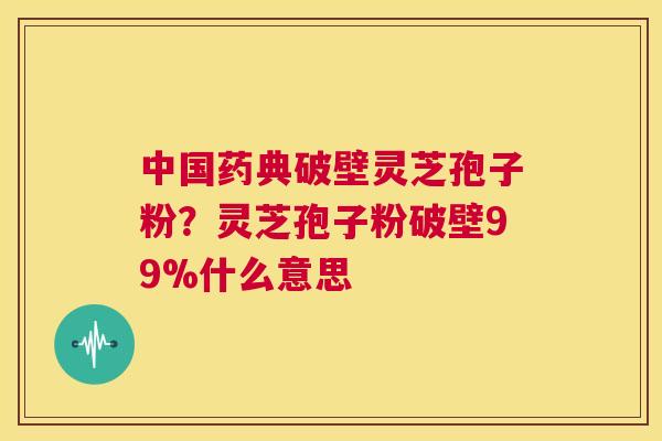 中国药典破壁灵芝孢子粉?灵芝孢子粉破壁99%什么意思 第1张 中国药典破壁灵芝孢子粉?灵芝孢子粉破壁99%什么意思 第1张