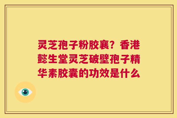 灵芝孢子粉胶襄？香港懿生堂灵芝破壁孢子精华素胶囊的功效是什么  第1张