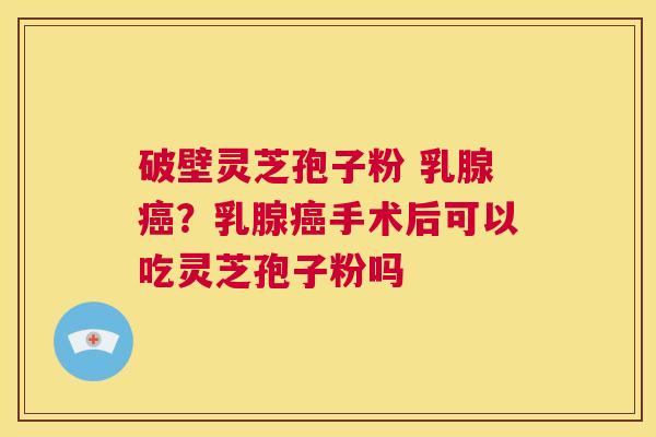 破壁灵芝孢子粉 乳腺癌?乳腺癌手术后可以吃灵芝孢子粉吗 第1张 破壁灵芝孢子粉 乳腺癌?乳腺癌手术后可以吃灵芝孢子粉吗 第1张