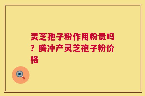 灵芝孢子粉作用粉贵吗?腾冲产灵芝孢子粉价格 第1张 灵芝孢子粉作用粉贵吗?腾冲产灵芝孢子粉价格 第1张