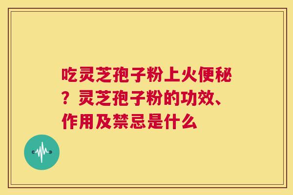 吃灵芝孢子粉上火便秘？灵芝孢子粉的功效、作用及禁忌是什么  第1张