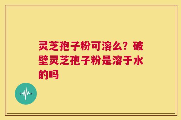 灵芝孢子粉可溶么?破壁灵芝孢子粉是溶于水的吗 第1张 灵芝孢子粉可溶么?破壁灵芝孢子粉是溶于水的吗 第1张
