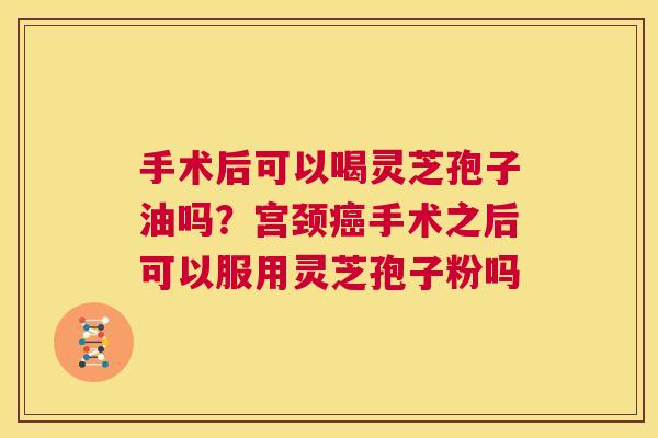 手术后可以喝灵芝孢子油吗?宫颈癌手术之后可以服用灵芝孢子粉吗 第1张 手术后可以喝灵芝孢子油吗?宫颈癌手术之后可以服用灵芝孢子粉吗 第1张