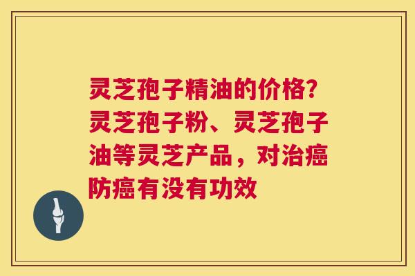 灵芝孢子精油的价格?灵芝孢子粉、灵芝孢子油等灵芝产品,对治癌防癌有没有功效 第1张 灵芝孢子精油的价格?灵芝孢子粉、灵芝孢子油等灵芝产品,对治癌防癌有没有功效 第1张