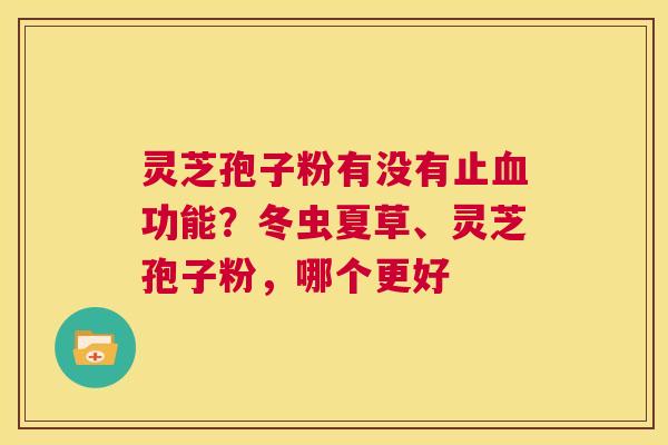灵芝孢子粉有没有止血功能?冬虫夏草、灵芝孢子粉,哪个更好 第1张 灵芝孢子粉有没有止血功能?冬虫夏草、灵芝孢子粉,哪个更好 第1张