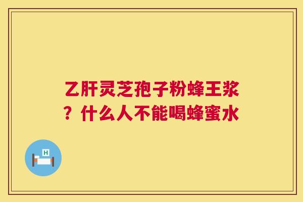 乙肝灵芝孢子粉蜂王浆?什么人不能喝蜂蜜水 第1张 乙肝灵芝孢子粉蜂王浆?什么人不能喝蜂蜜水 第1张