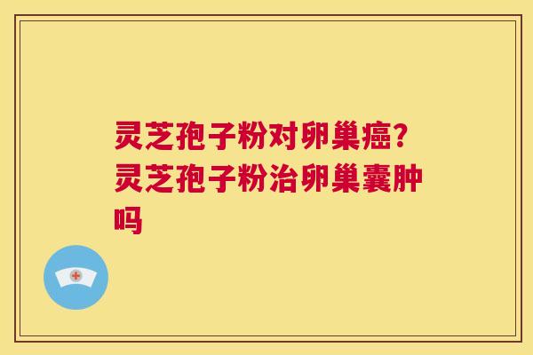 灵芝孢子粉对卵巢癌?灵芝孢子粉治卵巢囊肿吗 第1张 灵芝孢子粉对卵巢癌?灵芝孢子粉治卵巢囊肿吗 第1张