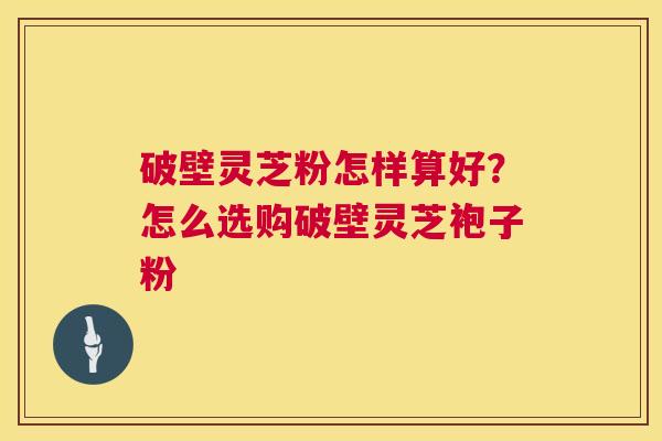 破壁灵芝粉怎样算好?怎么选购破壁灵芝袍子粉 第1张 破壁灵芝粉怎样算好?怎么选购破壁灵芝袍子粉 第1张
