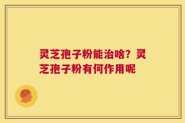 灵芝孢子粉能治啥？灵芝孢子粉有何作用呢  第1张