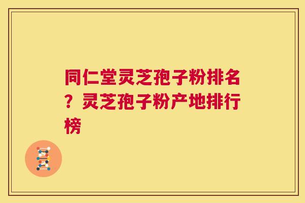 同仁堂灵芝孢子粉排名?灵芝孢子粉产地排行榜 第1张 同仁堂灵芝孢子粉排名?灵芝孢子粉产地排行榜 第1张
