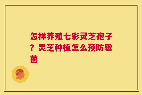 怎样养殖七彩灵芝孢子?灵芝种植怎么预防霉菌 第1张 怎样养殖七彩灵芝孢子?灵芝种植怎么预防霉菌 第1张
