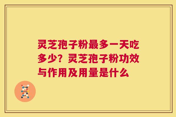 灵芝孢子粉最多一天吃多少？灵芝孢子粉功效与作用及用量是什么  第1张