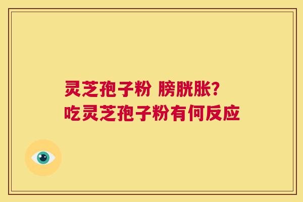 灵芝孢子粉 膀胱胀？吃灵芝孢子粉有何反应  第1张