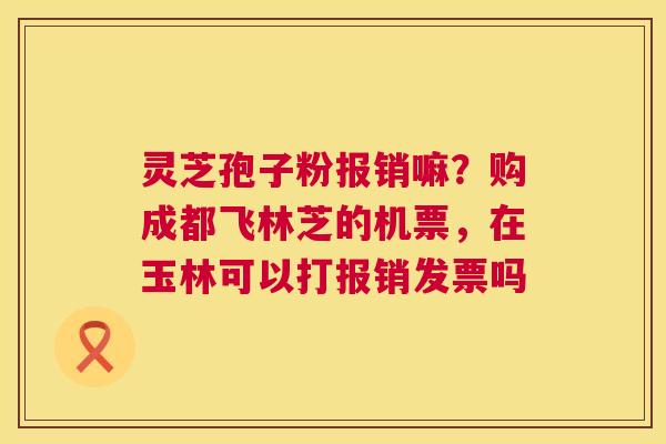 灵芝孢子粉报销嘛？购成都飞林芝的机票，在玉林可以打报销发票吗  第1张
