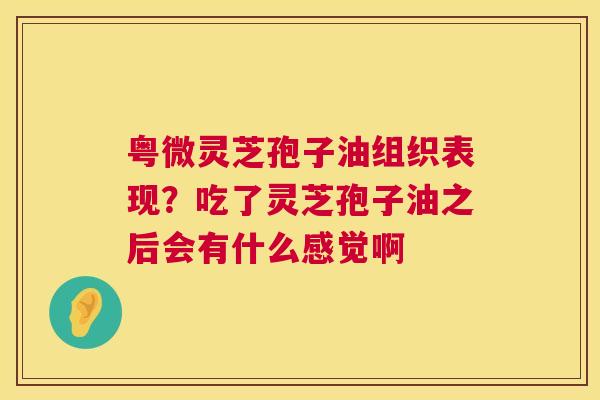 粤微灵芝孢子油组织表现?吃了灵芝孢子油之后会有什么感觉啊 第1张 粤微灵芝孢子油组织表现?吃了灵芝孢子油之后会有什么感觉啊 第1张
