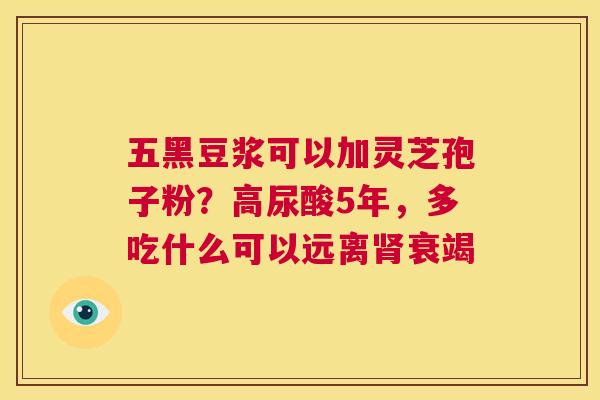 五黑豆浆可以加灵芝孢子粉?高尿酸5年,多吃什么可以远离肾衰竭 第1张 五黑豆浆可以加灵芝孢子粉?高尿酸5年,多吃什么可以远离肾衰竭 第1张