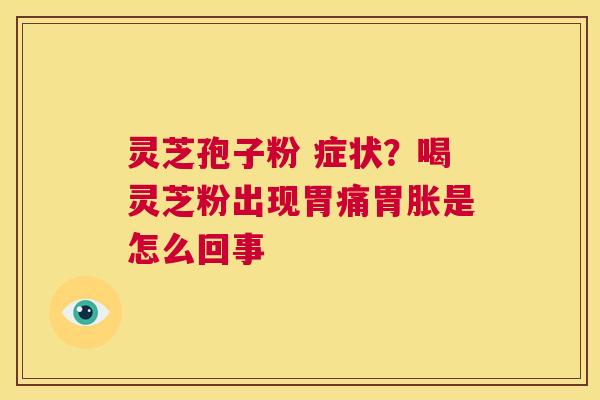 灵芝孢子粉 症状?喝灵芝粉出现胃痛胃胀是怎么回事 第1张 灵芝孢子粉 症状?喝灵芝粉出现胃痛胃胀是怎么回事 第1张
