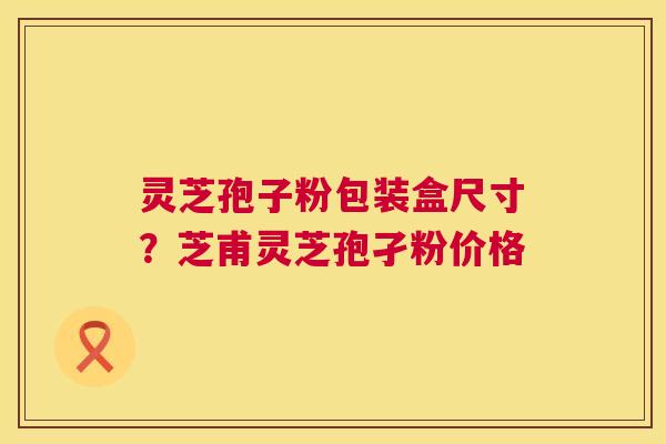 灵芝孢子粉包装盒尺寸?芝甫灵芝孢孑粉价格 第1张 灵芝孢子粉包装盒尺寸?芝甫灵芝孢孑粉价格 第1张
