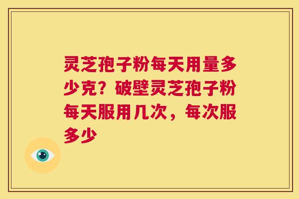 灵芝孢子粉每天用量多少克?破壁灵芝孢子粉每天服用几次,每次服多少 第1张 灵芝孢子粉每天用量多少克?破壁灵芝孢子粉每天服用几次,每次服多少 第1张